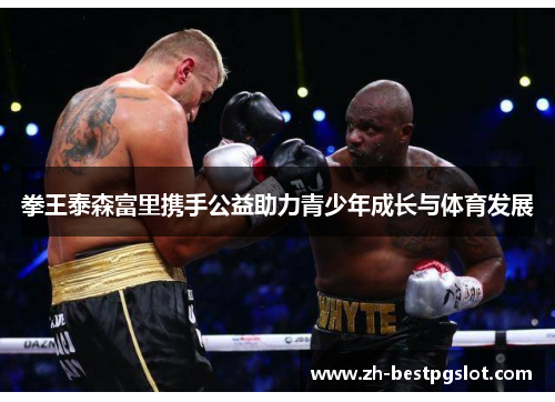 拳王泰森富里携手公益助力青少年成长与体育发展