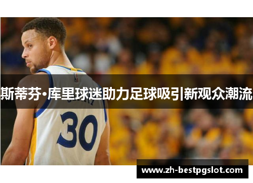 斯蒂芬·库里球迷助力足球吸引新观众潮流