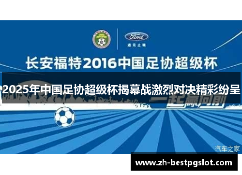 2025年中国足协超级杯揭幕战激烈对决精彩纷呈 2025年中国足协超级杯揭幕战激烈对决精彩纷呈