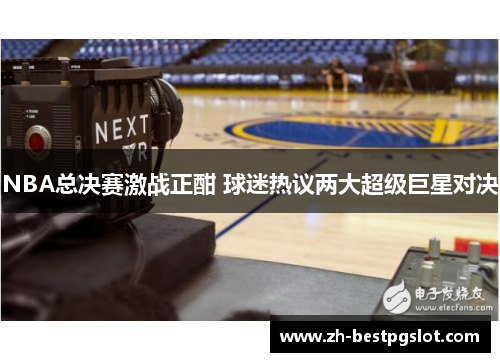 NBA总决赛激战正酣 球迷热议两大超级巨星对决 NBA总决赛激战正酣 球迷热议两大超级巨星对决