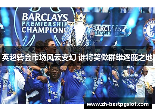 英超转会市场风云变幻 谁将笑傲群雄逐鹿之地