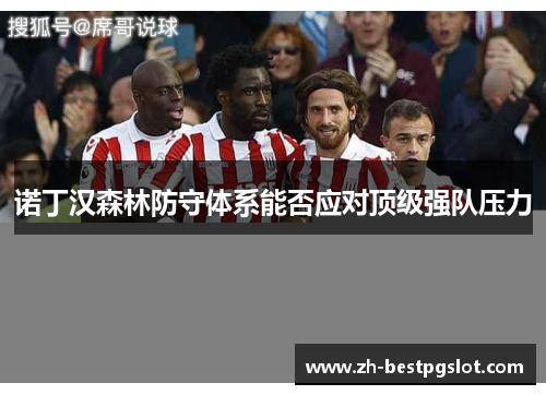 诺丁汉森林防守体系能否应对顶级强队压力