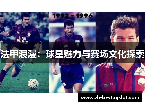 法甲浪漫:球星魅力与赛场文化探索 法甲浪漫:球星魅力与赛场文化探索