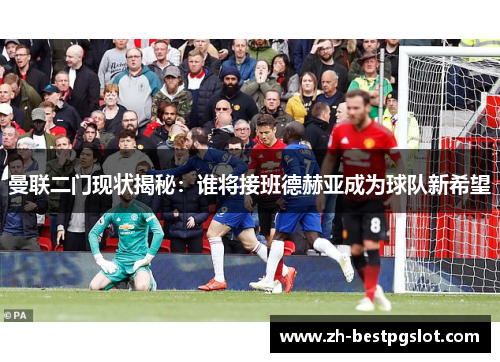 曼联二门现状揭秘：谁将接班德赫亚成为球队新希望