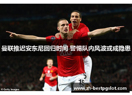 曼联推迟安东尼回归时间 警惕队内风波或成隐患